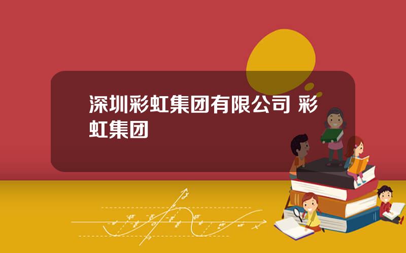 深圳彩虹集团有限公司 彩虹集团